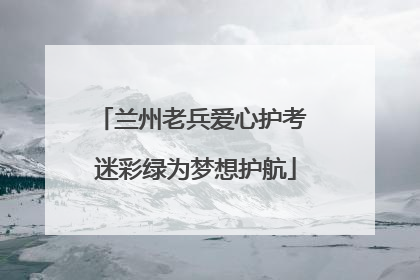 兰州老兵爱心护考 迷彩绿为梦想护航