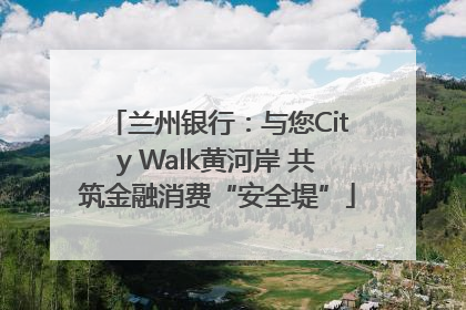 兰州银行：与您City Walk黄河岸 共筑金融消费“安全堤”
