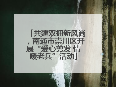 共建双拥新风尚，南通市崇川区开展“爱心剪发 情暖老兵”活动