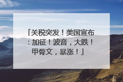 关税突发！美国宣布：加征！波音，大跌！甲骨文，暴涨！