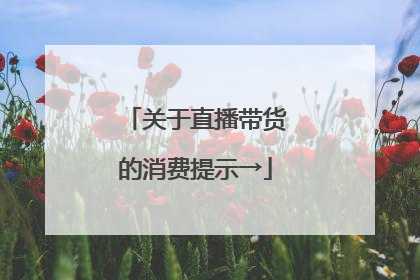 关于直播带货的消费提示→
