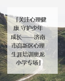 关注心理健康 守护少年成长——济南市高新区心理生涯培训奥龙小学专场
