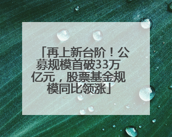 再上新台阶！公募规模首破33万亿元，股票基金规模同比领涨