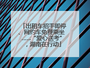 出租车招手即停、网约车免费乘坐……“爱心送考”，湖南在行动