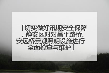 切实做好汛期安全保障，静安区对对昌平路桥、安远桥景观照明设施进行全面检查与维护