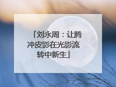 刘永周：让腾冲皮影在光影流转中新生