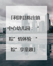 利津县陈庄镇中心幼儿园：“粽”情体验 “粽”享童趣