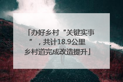 办好乡村“关键实事”，共计18.9公里乡村道完成改造提升