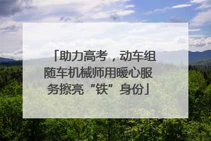 助力高考，动车组随车机械师用暖心服务擦亮“铁”身份