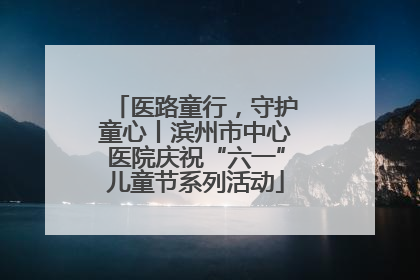 医路童行，守护童心丨滨州市中心医院庆祝“六一”儿童节系列活动
