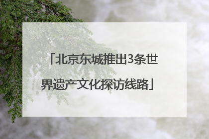 北京东城推出3条世界遗产文化探访线路