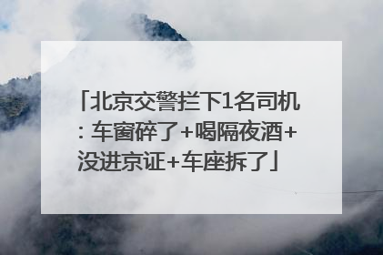 北京交警拦下1名司机：车窗碎了+喝隔夜酒+没进京证+车座拆了