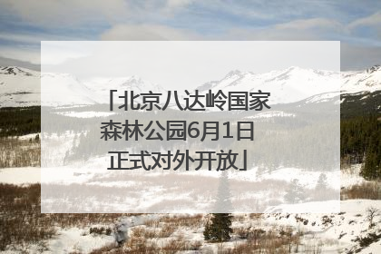北京八达岭国家森林公园6月1日正式对外开放