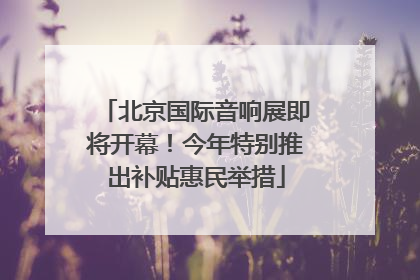 北京国际音响展即将开幕！今年特别推出补贴惠民举措