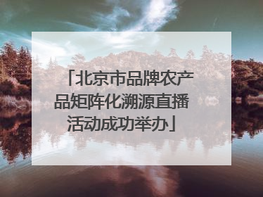 北京市品牌农产品矩阵化溯源直播活动成功举办