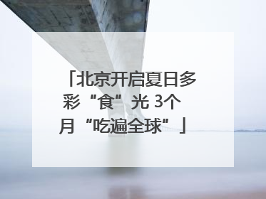 北京开启夏日多彩“食”光 3个月“吃遍全球”