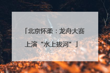 北京怀柔：龙舟大赛上演“水上拔河”