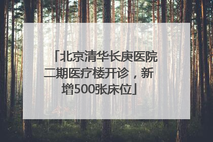 北京清华长庚医院二期医疗楼开诊，新增500张床位