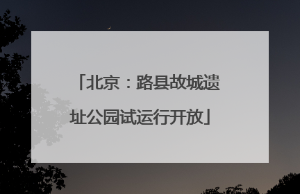 北京：路县故城遗址公园试运行开放