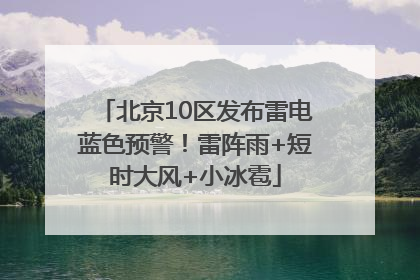 北京10区发布雷电蓝色预警！雷阵雨+短时大风+小冰雹