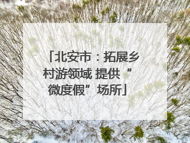 北安市：拓展乡村游领域 提供“微度假”场所