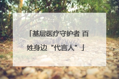 基层医疗守护者 百姓身边“代言人”