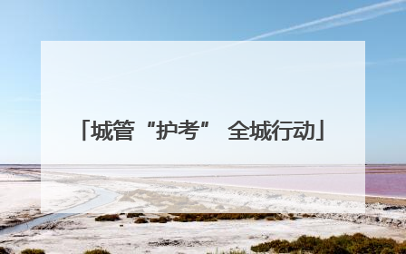 城管“护考” 全城行动