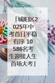 城阳区2025年中考首日平稳有序 10586名考生迎接人生首场大考