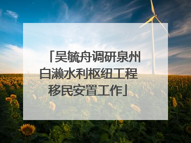 吴毓舟调研泉州白濑水利枢纽工程移民安置工作