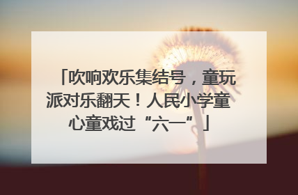 吹响欢乐集结号，童玩派对乐翻天！人民小学童心童戏过“六一”