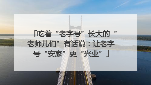 吃着“老字号”长大的“老师儿们”有话说：让老字号“安家”更“兴业”