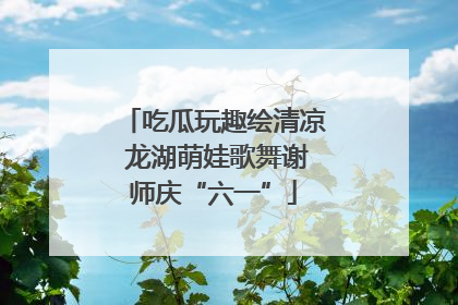 吃瓜玩趣绘清凉 龙湖萌娃歌舞谢师庆“六一”