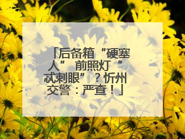 后备箱“硬塞人” 前照灯“忒刺眼”？忻州交警：严查！