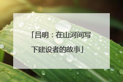 吕明：在山河间写下建设者的故事