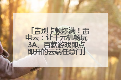 告别卡顿爆满！雷电云：让千元机畅玩3A、百款游戏即点即开的云端任意门