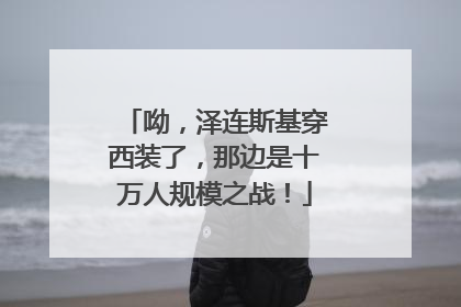 呦，泽连斯基穿西装了，那边是十万人规模之战！