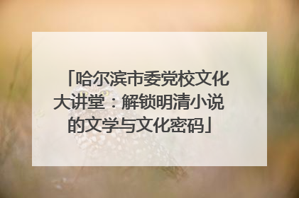 哈尔滨市委党校文化大讲堂：解锁明清小说的文学与文化密码