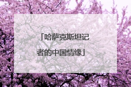 哈萨克斯坦记者的中国情缘