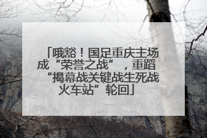 哦豁！国足重庆主场成“荣誉之战”，重蹈“揭幕战关键战生死战火车站”轮回