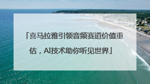 喜马拉雅引领音频赛道价值重估，AI技术助你听见世界