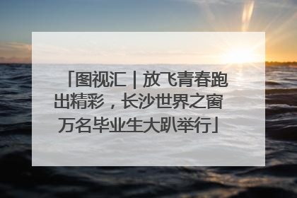 图视汇｜放飞青春跑出精彩，长沙世界之窗万名毕业生大趴举行