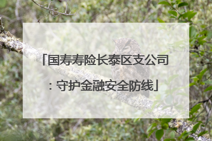 国寿寿险长泰区支公司：守护金融安全防线