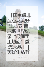 国家级非遗点亮美好生活节 吉尼斯世界纪录“最细手工切面”邀您来品！｜美好生活有“盐”味