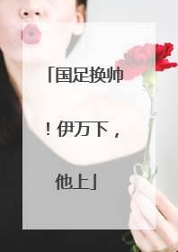 国足换帅！伊万下，他上