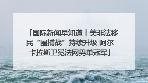 国际新闻早知道丨美非法移民“围捕战”持续升级 阿尔卡拉斯卫冕法网男单冠军