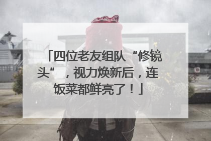 四位老友组队“修镜头”，视力焕新后，连饭菜都鲜亮了！