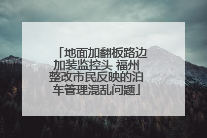 地面加翻板路边加装监控头 福州整改市民反映的泊车管理混乱问题