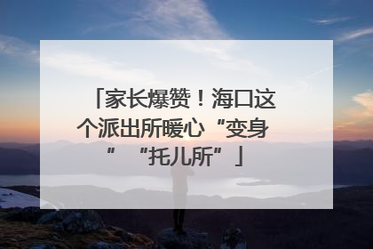 家长爆赞！海口这个派出所暖心“变身”“托儿所”
