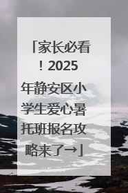 家长必看！2025年静安区小学生爱心暑托班报名攻略来了→