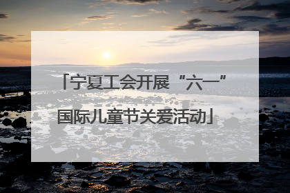 宁夏工会开展“六一”国际儿童节关爱活动